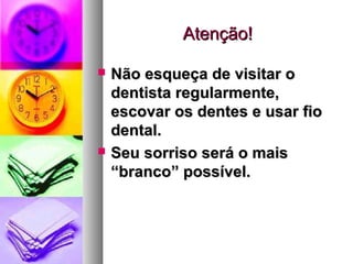 Atenção!Atenção!
 Não esqueça de visitar oNão esqueça de visitar o
dentista regularmente,dentista regularmente,
escovar os dentes e usar fioescovar os dentes e usar fio
dental.dental.
 Seu sorriso será o maisSeu sorriso será o mais
“branco” possível.“branco” possível.
 