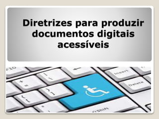 Diretrizes para produzir
documentos digitais
acessíveis
 
