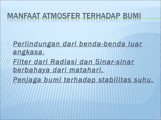    Perlindungan dari benda-benda luar
    angkasa.
   Filter dari Radiasi dan Sinar-sinar
    berbahaya dari matahari.
   Penjaga bumi terhadap stabilitas suhu.
 