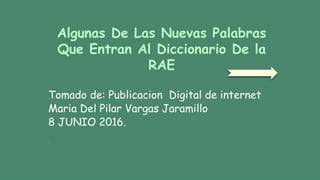 Algunas De Las Nuevas Palabras
Que Entran Al Diccionario De la
RAE
Tomado de: Publicacion Digital de internet
Maria Del Pilar Vargas Jaramillo
8 JUNIO 2016.
T
 