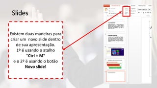 Slides
Existem duas maneiras para
criar um novo slide dentro
de sua apresentação.
1º é usando o atalho
“Ctrl + M”
e o 2º é usando o botão
Novo slide!
 