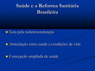 Saúde e a Reforma Sanitária
Brasileira
 Luta pela redemocratização
 Articulação entre saúde e condições de vida
 Concepção ampliada de saúde
 