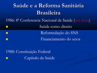 Saúde e a Reforma Sanitária
Brasileira
1986: 8ª Conferencia Nacional de Saúde (ver docs)
 Saúde como direito
 Reformulação do SNS
 Financiamento do setor
1988: Constituição Federal
 Capítulo da Saúde
 