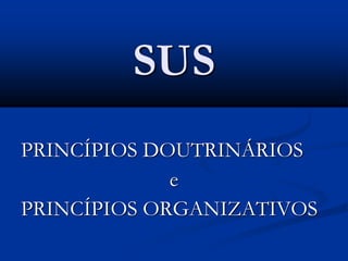 SUS
PRINCÍPIOS DOUTRINÁRIOS
e
PRINCÍPIOS ORGANIZATIVOS
 