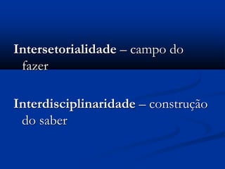 Intersetorialidade – campo do
fazer
Interdisciplinaridade – construção
do saber
 