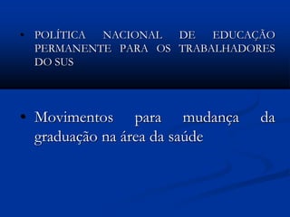 • POLÍTICA NACIONAL DE EDUCAÇÃO
PERMANENTE PARA OS TRABALHADORES
DO SUS
• Movimentos para mudança da
graduação na área da saúde
 