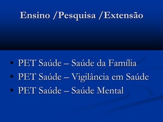 Ensino /Pesquisa /Extensão
• PET Saúde – Saúde da Família
• PET Saúde – Vigilância em Saúde
• PET Saúde – Saúde Mental
 