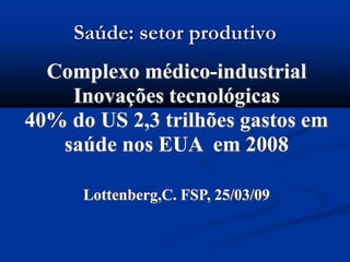 Saúde: setor produtivo
Complexo médico-industrial
Inovações tecnológicas
40% do US 2,3 trilhões gastos em
saúde nos EUA em 2008
Lottenberg,C. FSP, 25/03/09
Complexo médico-industrial
Inovações tecnológicas
40% do US 2,3 trilhões gastos em
saúde nos EUA em 2008
Lottenberg,C. FSP, 25/03/09
 