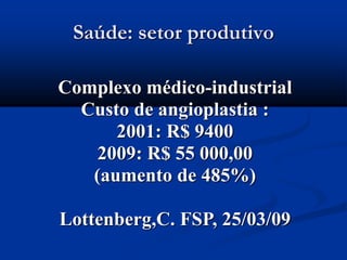 Saúde: setor produtivo
Complexo médico-industrial
Custo de angioplastia :
2001: R$ 9400
2009: R$ 55 000,00
(aumento de 485%)
Lottenberg,C. FSP, 25/03/09
 