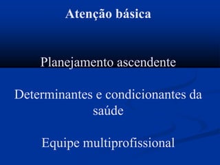 Atenção básica
Planejamento ascendente
Determinantes e condicionantes da
saúde
Equipe multiprofissional
 