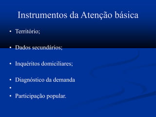 Instrumentos da Atenção básica
• Território;
• Dados secundários;
• Inquéritos domiciliares;
• Diagnóstico da demanda
•
• Participação popular.
 