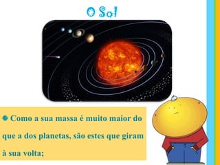 O Sol
Como a sua massa é muito maior do
que a dos planetas, são estes que giram
à sua volta;