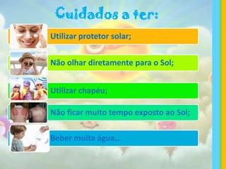 Utilizar protetor solar;
Não olhar diretamente para o Sol;
Utilizar chapéu;
Não ficar muito tempo exposto ao Sol;
Beber muita água…
Cuidados a ter: