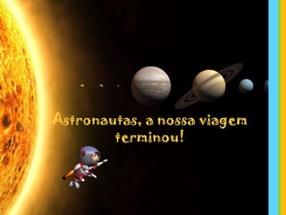 Astronautas, a nossa viagem
terminou!