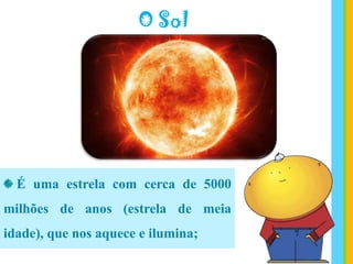 O Sol
É uma estrela com cerca de 5000
milhões de anos (estrela de meia
idade), que nos aquece e ilumina;