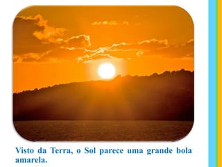 Visto da Terra, o Sol parece uma grande bola
amarela.