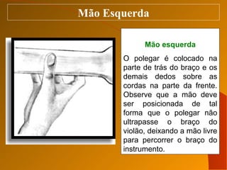 Mão Esquerda Mão esquerda O polegar é colocado na parte de trás do braço e os demais dedos sobre as cordas na parte da fre...