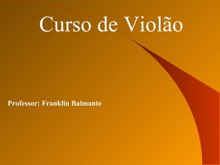 Curso de Violão Professor: Franklin Balmante 