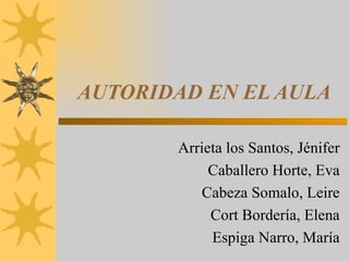 AUTORIDAD EN EL AULA Arrieta los Santos, Jénifer Caballero Horte, Eva Cabeza Somalo, Leire Cort Bordería, Elena Espiga Narro, María 