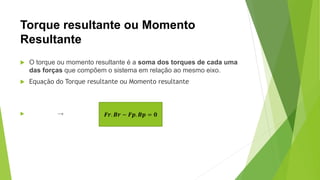 Torque resultante ou Momento
Resultante
 O torque ou momento resultante é a soma dos torques de cada uma
das forças que compõem o sistema em relação ao mesmo eixo.
 Equação do Torque resultante ou Momento resultante
 → 𝑭𝒓. 𝑩𝒓 − 𝑭𝒑. 𝑩𝒑 = 𝟎
 