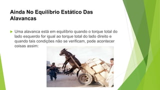 Ainda No Equilíbrio Estático Das
Alavancas
 Uma alavanca está em equilíbrio quando o torque total do
lado esquerdo for igual ao torque total do lado direito e
quando tais condições não se verificam, pode acontecer
coisas assim:
 