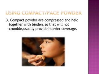3. Compact powder are compressed and held
  together with binders so that will not
  crumble,usually provide heavier coverage.
 