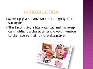  Make-up  gives many women to highlight her
  strengths.
 The face is like a blank canvas and make-up
  can highlight a character and give dimension
  to the face so that it more attractive.
 