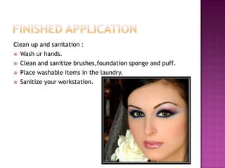Clean up and sanitation :
 Wash ur hands.

 Clean and sanitize brushes,foundation sponge and puff.

 Place washable items in the laundry.

 Sanitize your workstation.
 