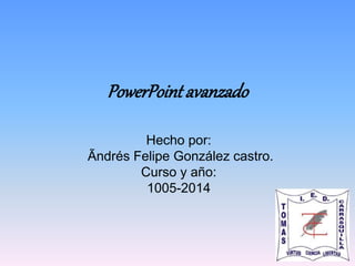 PowerPoint avanzado 
Hecho por: 
Ãndrés Felipe González castro. 
Curso y año: 
1005-2014 
 