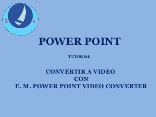 POWER POINT
TUTORIAL

CONVERTIR A VIDEO
CON
E. M. POWER POINT VIDEO CONVERTER

 