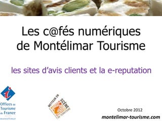 Les c@fés numériques
 de Montélimar Tourisme
les sites d’avis clients et la e-reputation



                                 Octobre 2012
                           montelimar-tourisme.com
 