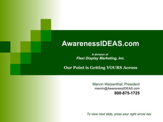 AwarenessIDEAS.com A division of   Flexi Display Marketing, Inc. Our Point is Getting YOURS Across Marvin Weisenthal, President [email_address] 800-875-1725 To view next slide, press your right arrow key 