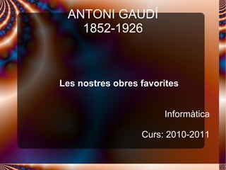 ANTONI GAUDÍ 1852-1926 Les nostres obres favorites Informàtica Curs: 2010-2011 