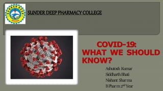 COVID-19:
WHAT WE SHOULD
KNOW?
Ashutosh Kumar
SiddharthBhati
Nishant Sharma
BPharm2ndYear
SUNDER DEEP PHARMACY COLLEGE
 