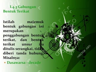 I.4.3 Gabungan
Bentuk Terikat

Istilah       majemuk
bentuk gabungan ini
merupakan
penggabungan bentuk
terikat, dan bentuk
terikat     unsur     itu
ditulis serangkai, tidak
diberi tanda hubung.
Misalnya:
  Dasawarsa - decade
 