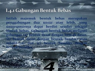 Istilah majemuk bentuk bebas merupakan
penggabungan dua unsur atau lebih, yang
unsurunsurnya dapat berdiri sendiri sebagai
bentuk bebas. Gabungan bentuk bebas meliputi
gabungan (a) bentuk dasar dengan bentuk dasar,
(b) bentuk dasar dengan bentuk berafiks atau
sebaliknya, dan (c) bentuk berafiks dengan
bentuk berafiks.
 