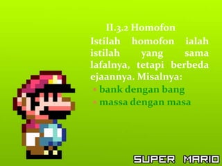 II.3.2 Homofon
Istilah homofon ialah
istilah     yang    sama
lafalnya, tetapi berbeda
ejaannya. Misalnya:
  bank dengan bang
  massa dengan masa
 