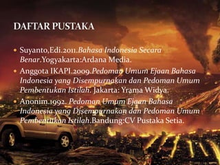  Suyanto,Edi.2011.Bahasa Indonesia Secara
  Benar.Yogyakarta:Ardana Media.
 Anggota IKAPI.2009.Pedoman Umum Ejaan Bahasa
  Indonesia yang Disempurnakan dan Pedoman Umum
  Pembentukan Istilah. Jakarta: Yrama Widya.
 Anonim.1992. Pedoman Umum Ejaan Bahasa
  Indonesia yang Disempurnakan dan Pedoman Umum
  Pembentukan Istilah.Bandung:CV Pustaka Setia.
 
