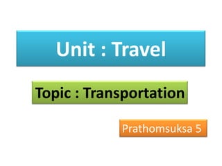 Unit : Travel
Topic : Transportation

            Prathomsuksa 5
 