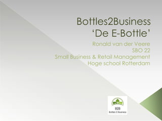 Bottles2Business
          ‘De E-Bottle’
               Ronald van der Veere
                             SBO 22
Small Business & Retail Management
             Hoge school Rotterdam




                    Uw logo hier
 