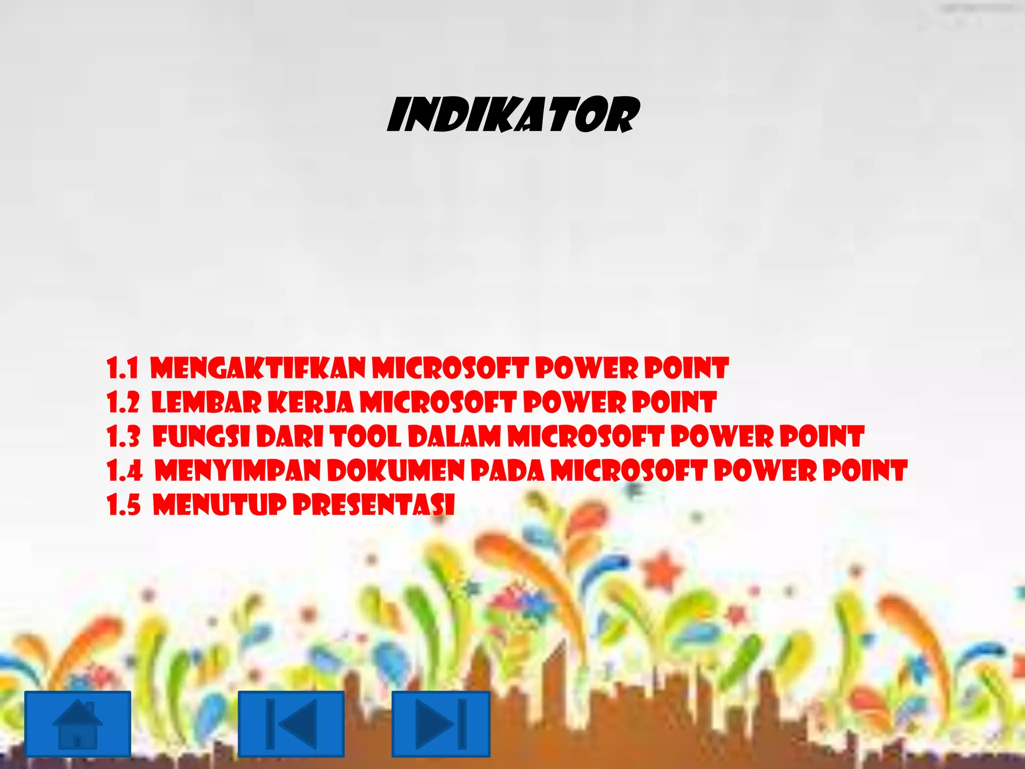 INDIKATOR

1.1 Mengaktifkan Microsoft Power Point
1.2 Lembar kerja Microsoft power point
1.3 Fungsi dari tool dalam Microsoft Power Point
1.4 Menyimpan dokumen pada Microsoft Power Point
1.5 Menutup Presentasi

 