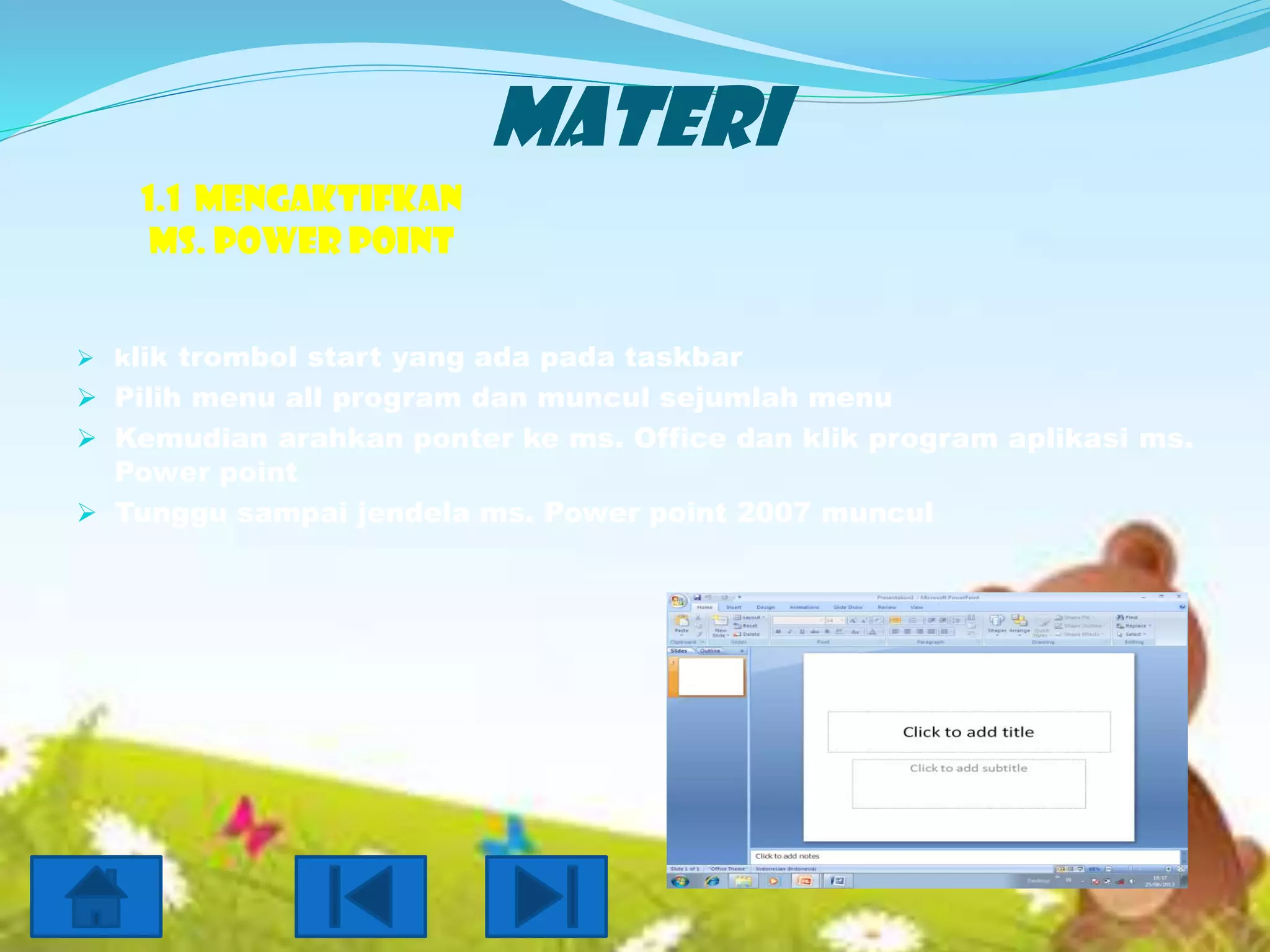 MATERI
1.1 Mengaktifkan
Ms. Power point
 klik trombol start yang ada pada taskbar

 Pilih menu all program dan muncul sejumlah menu
 Kemudian arahkan ponter ke ms. Office dan klik program aplikasi ms.
Power point

 Tunggu sampai jendela ms. Power point 2007 muncul

 