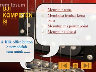 UJI
KOMPETEN
SI

a.
b.

c.
d.

4. Klik office button
> new adalah
cara untuk ……

Mengatur tema
Membuka lembar kerja
baru
Menutup ms power point
Mengatur animasi

 