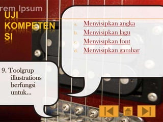 UJI
KOMPETEN
SI

a.
b.
c.
d.

9. Toolgrup
illustrations
berfungsi
untuk…

Menyisipkan angka
Menyisipkan lagu
Menyisipkan font
Menyisipkan gambar

 