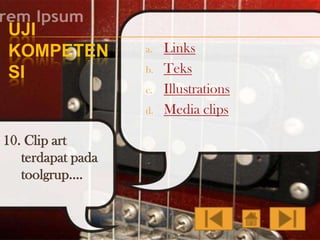 UJI
KOMPETEN
SI

a.
b.
c.

d.

10. Clip art
terdapat pada
toolgrup….

Links
Teks
Illustrations
Media clips

 