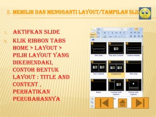 2. MEMILIH DAN MENGGANTI LAYOUT/TAMPILAN SLIDE

1.
2.

Aktifkan slide
klik ribbon tabs
home > layout >
pilih layout yang
dikehendaki,
contoh bentuk
layout : title and
content ,
perhatikan
perubahannya

 
