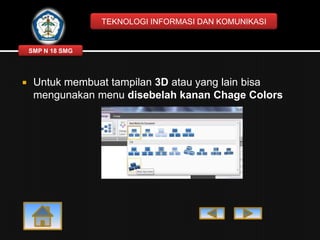 TEKNOLOGI INFORMASI DAN KOMUNIKASI

SMP N 18 SMG



Untuk membuat tampilan 3D atau yang lain bisa
mengunakan menu disebelah kanan Chage Colors

 