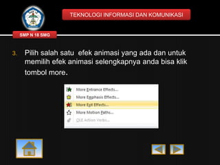 TEKNOLOGI INFORMASI DAN KOMUNIKASI

SMP N 18 SMG

3.

Pilih salah satu efek animasi yang ada dan untuk
memilih efek animasi selengkapnya anda bisa klik
tombol more.

 