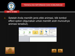 TEKNOLOGI INFORMASI DAN KOMUNIKASI

SMP N 18 SMG

4.

Setelah Anda memilih jenis efek animasi, klik tombol
effect option (digunakan untuk memilih arah munculnya
animasi tersebut).

 