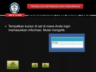 TEKNOLOGI INFORMASI DAN KOMUNIKASI

SMP N 18 SMG



Tempatkan kursor di sel di mana Anda ingin
memasukkan informasi. Mulai mengetik.

 